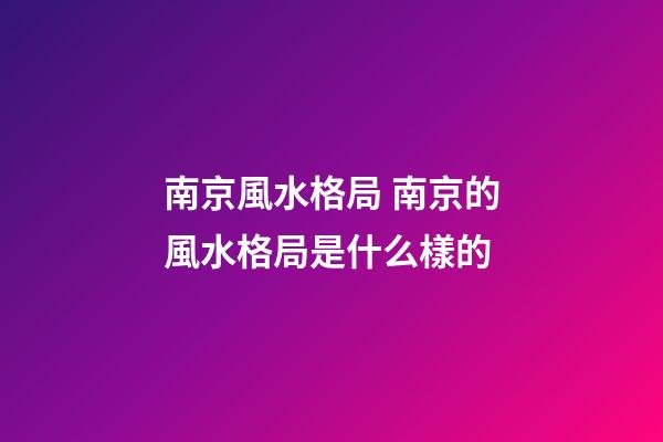 南京風水格局 南京的風水格局是什么樣的
